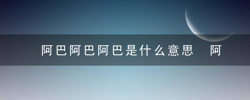 阿巴阿巴阿巴是什么意思 阿巴阿巴阿巴的意思介绍